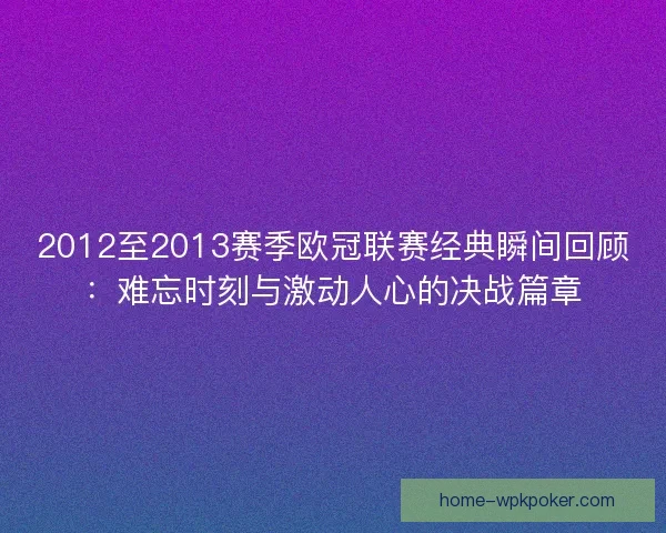 2012至2013赛季欧冠联赛经典瞬间回顾：难忘时刻与激动人心的决战篇章