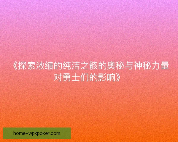 《探索浓缩的纯洁之骸的奥秘与神秘力量对勇士们的影响》