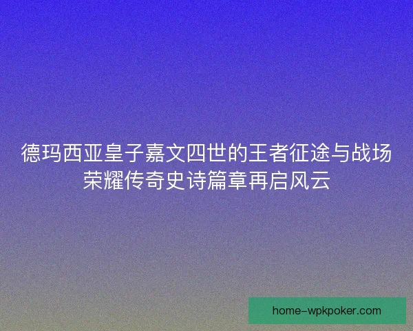 德玛西亚皇子嘉文四世的王者征途与战场荣耀传奇史诗篇章再启风云
