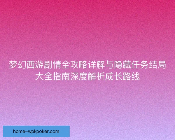 梦幻西游剧情全攻略详解与隐藏任务结局大全指南深度解析成长路线