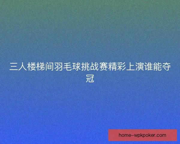 三人楼梯间羽毛球挑战赛精彩上演谁能夺冠