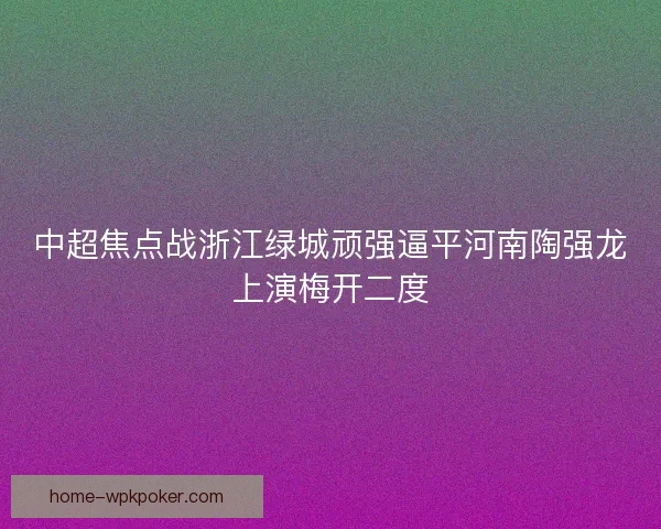中超焦点战浙江绿城顽强逼平河南陶强龙上演梅开二度