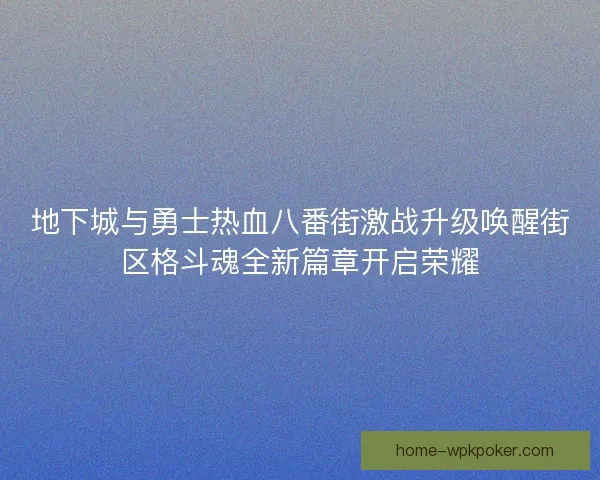 地下城与勇士热血八番街激战升级唤醒街区格斗魂全新篇章开启荣耀