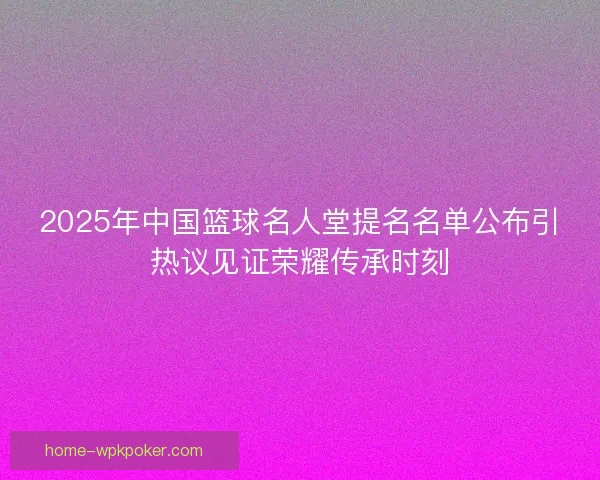 2025年中国篮球名人堂提名名单公布引热议见证荣耀传承时刻