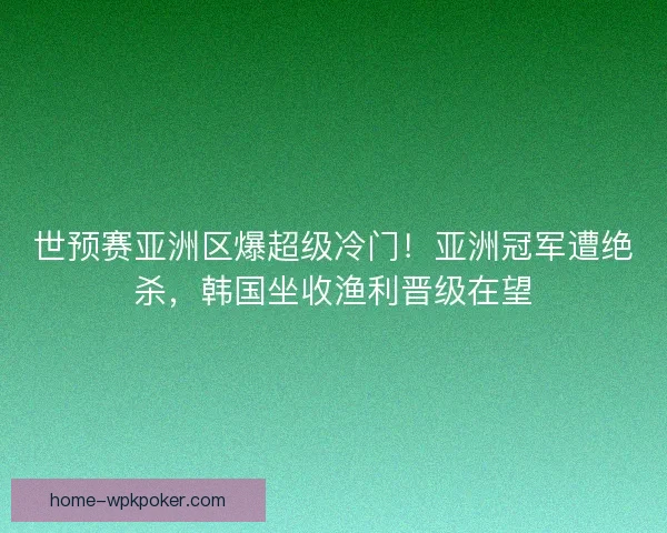 世预赛亚洲区爆超级冷门！亚洲冠军遭绝杀，韩国坐收渔利晋级在望