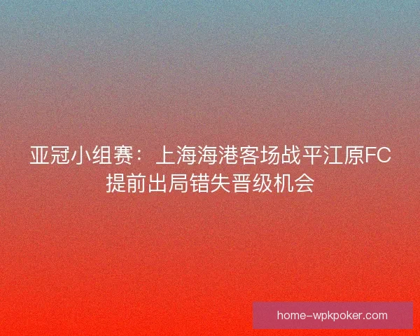 亚冠小组赛：上海海港客场战平江原FC提前出局错失晋级机会